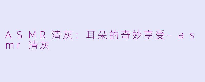 ASMR清灰：耳朵的奇妙享受-asmr清灰