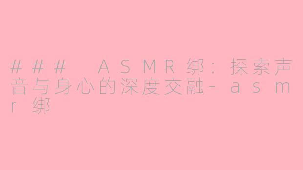 ### ASMR绑：探索声音与身心的深度交融-asmr绑