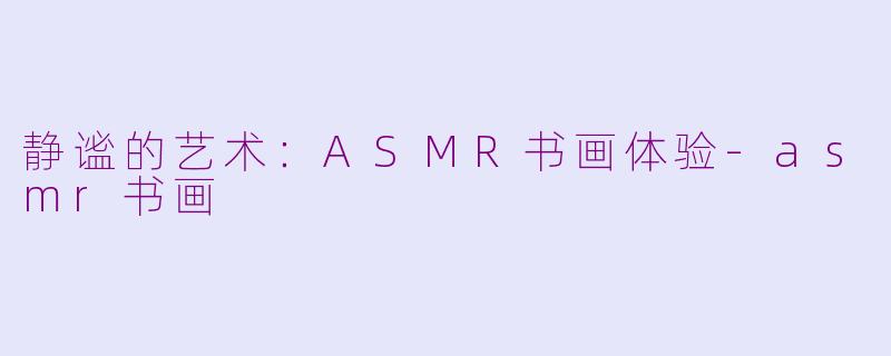 静谧的艺术：ASMR书画体验-asmr书画
