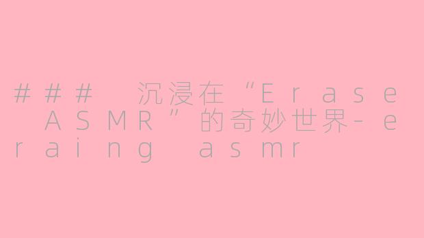 ### 沉浸在“Erase ASMR”的奇妙世界-eraing asmr