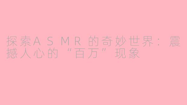 探索ASMR的奇妙世界：震撼人心的“百万”现象