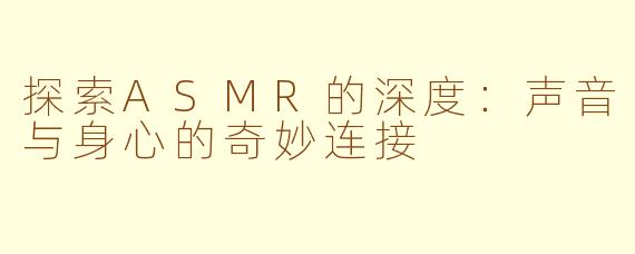 探索ASMR的深度：声音与身心的奇妙连接