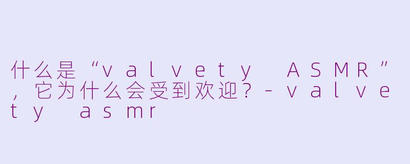 什么是“valvety ASMR”，它为什么会受到欢迎？-valvety asmr
