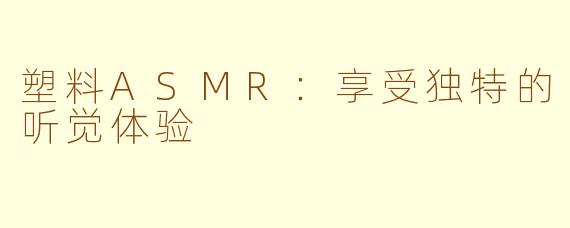 塑料ASMR：享受独特的听觉体验