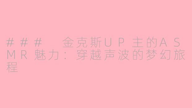 ### 金克斯UP主的ASMR魅力：穿越声波的梦幻旅程