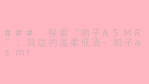 ### 探索“胡子ASMR”：耳边的温柔低语-胡子asmr