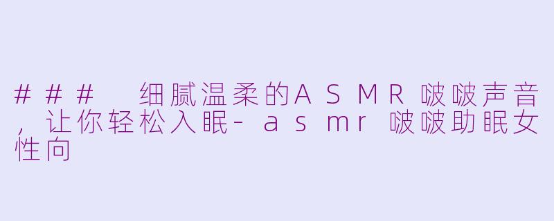 ### 细腻温柔的ASMR啵啵声音，让你轻松入眠-asmr啵啵助眠女性向