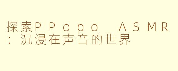 探索PPopo ASMR：沉浸在声音的世界