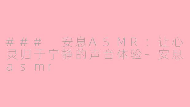 ### 安息ASMR：让心灵归于宁静的声音体验-安息asmr