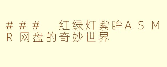 ### 红绿灯紫眸ASMR网盘的奇妙世界