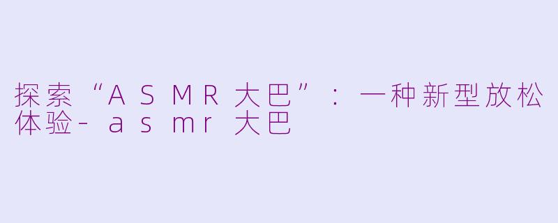 探索“ASMR大巴”：一种新型放松体验-asmr大巴
