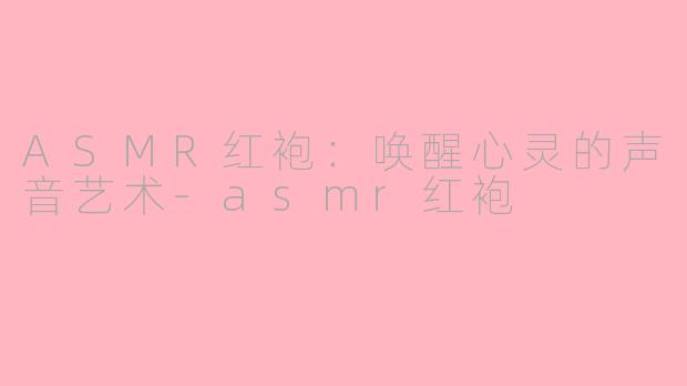 ASMR红袍：唤醒心灵的声音艺术-asmr红袍