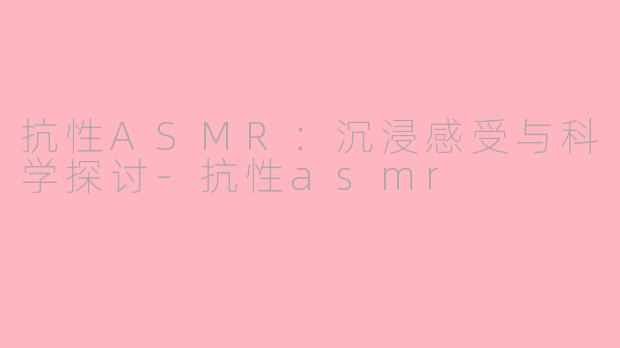 抗性ASMR：沉浸感受与科学探讨-抗性asmr