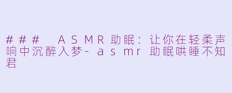 ### ASMR助眠：让你在轻柔声响中沉醉入梦-asmr助眠哄睡不知君
