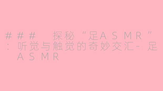 ### 探秘“足ASMR”：听觉与触觉的奇妙交汇-足 ASMR