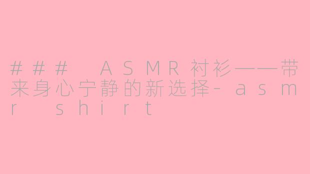 ### ASMR衬衫——带来身心宁静的新选择-asmr shirt