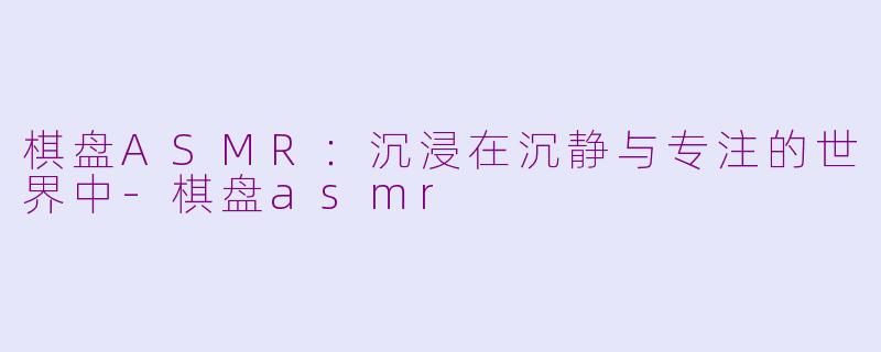 棋盘ASMR：沉浸在沉静与专注的世界中-棋盘asmr