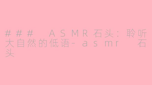 ### ASMR石头：聆听大自然的低语-asmr 石头