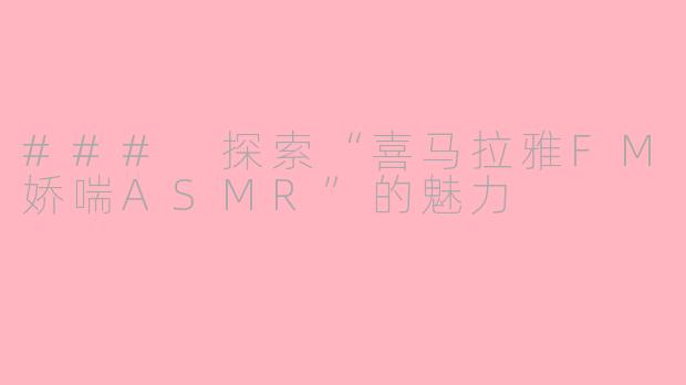 ### 探索“喜马拉雅FM娇喘ASMR”的魅力
