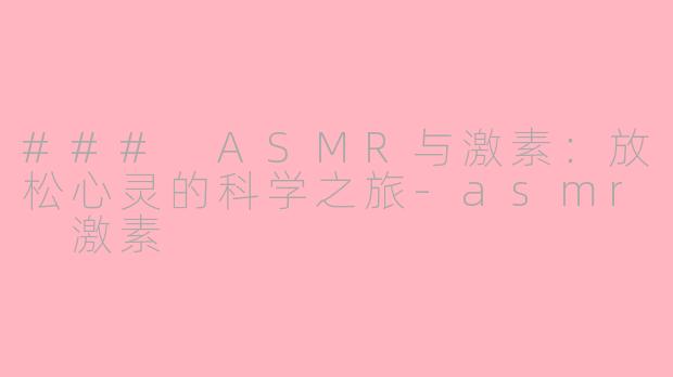 ### ASMR与激素：放松心灵的科学之旅-asmr 激素