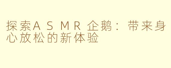 探索ASMR企鹅：带来身心放松的新体验