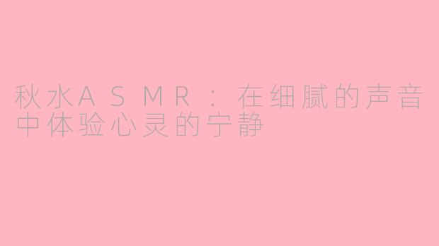 秋水ASMR：在细腻的声音中体验心灵的宁静