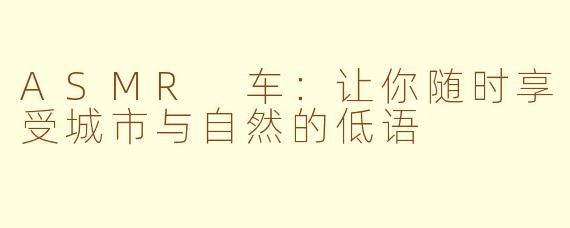 ASMR 车：让你随时享受城市与自然的低语