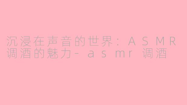 沉浸在声音的世界：ASMR调酒的魅力-asmr调酒