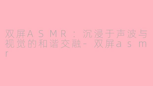 双屏ASMR：沉浸于声波与视觉的和谐交融-双屏asmr