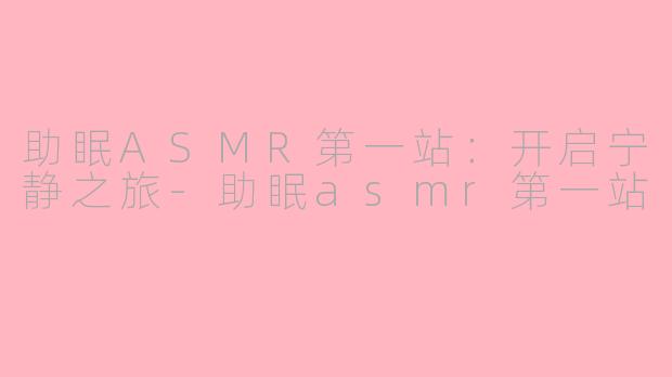 助眠ASMR第一站：开启宁静之旅-助眠asmr第一站