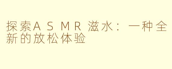 探索ASMR滋水：一种全新的放松体验