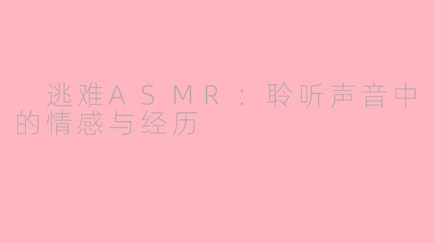  逃难ASMR：聆听声音中的情感与经历