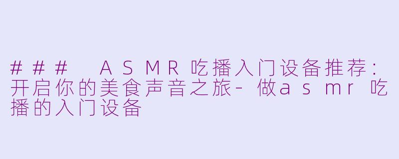 ### ASMR吃播入门设备推荐：开启你的美食声音之旅-做asmr吃播的入门设备