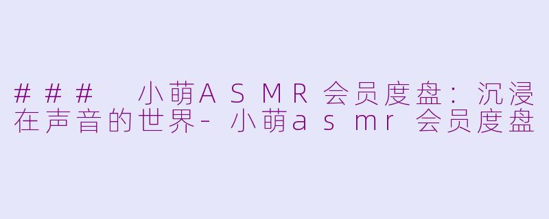 ### 小萌ASMR会员度盘：沉浸在声音的世界-小萌asmr会员度盘