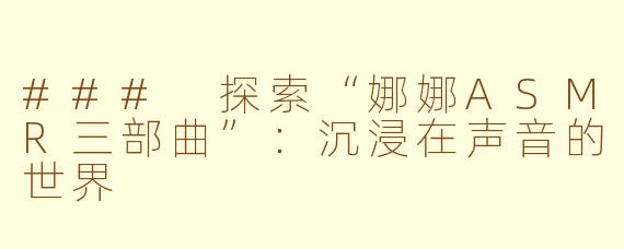### 探索“娜娜ASMR三部曲”：沉浸在声音的世界