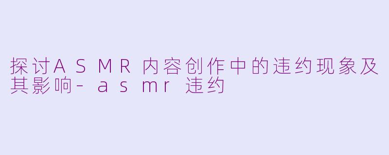 探讨ASMR内容创作中的违约现象及其影响-asmr违约