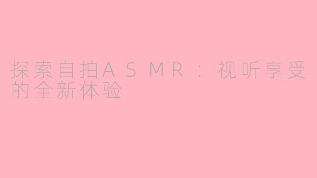 探索自拍ASMR：视听享受的全新体验