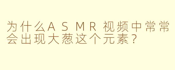 为什么ASMR视频中常常会出现大葱这个元素？