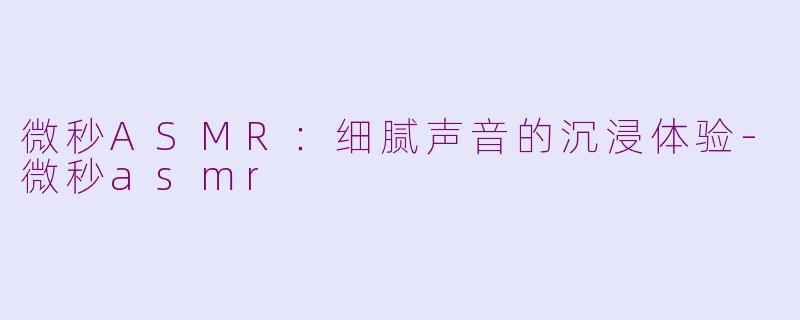 微秒ASMR：细腻声音的沉浸体验-微秒asmr