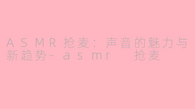 ASMR抢麦：声音的魅力与新趋势-asmr 抢麦