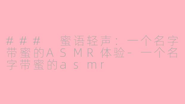 ### 蜜语轻声：一个名字带蜜的ASMR体验-一个名字带蜜的asmr