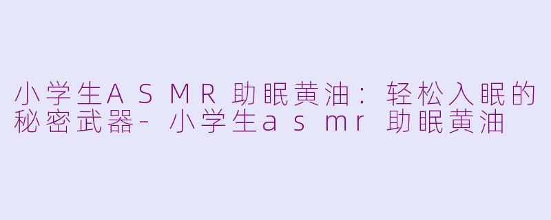 小学生ASMR助眠黄油：轻松入眠的秘密武器-小学生asmr助眠黄油