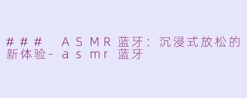 ### ASMR蓝牙：沉浸式放松的新体验-asmr蓝牙
