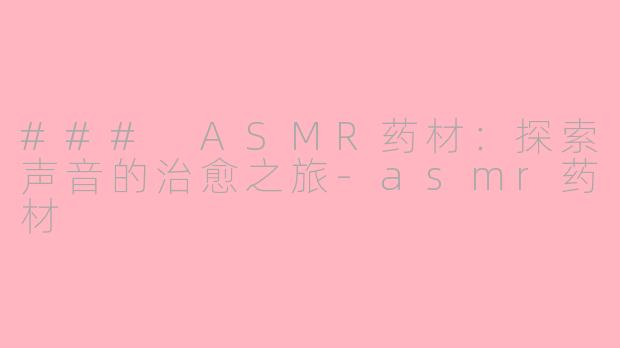 ### ASMR药材：探索声音的治愈之旅-asmr药材