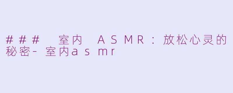 ### 室内 ASMR：放松心灵的秘密-室内asmr