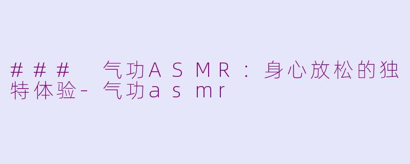 ### 气功ASMR：身心放松的独特体验-气功asmr