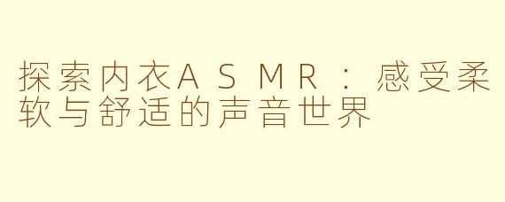 探索内衣ASMR：感受柔软与舒适的声音世界