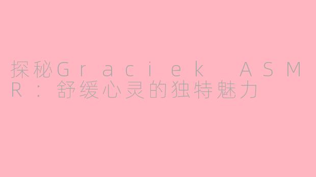 探秘Graciek ASMR：舒缓心灵的独特魅力