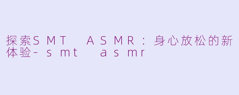 探索SMT ASMR：身心放松的新体验-smt asmr