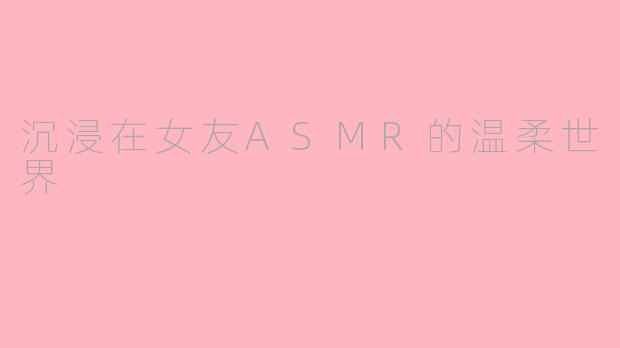 沉浸在女友ASMR的温柔世界